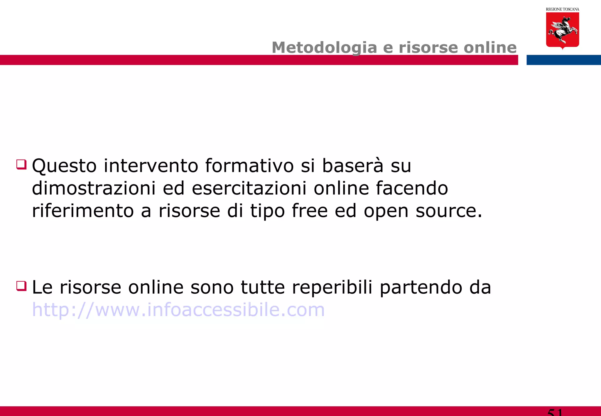 Metodologia e risorse online Questo intervento formativo si baserà su dimostrazioni ed esercitazioni online facendo riferimento a risorse di tipo free ed open source. Le risorse online sono tutte reperibili partendo da  http://www.infoaccessibile.com   