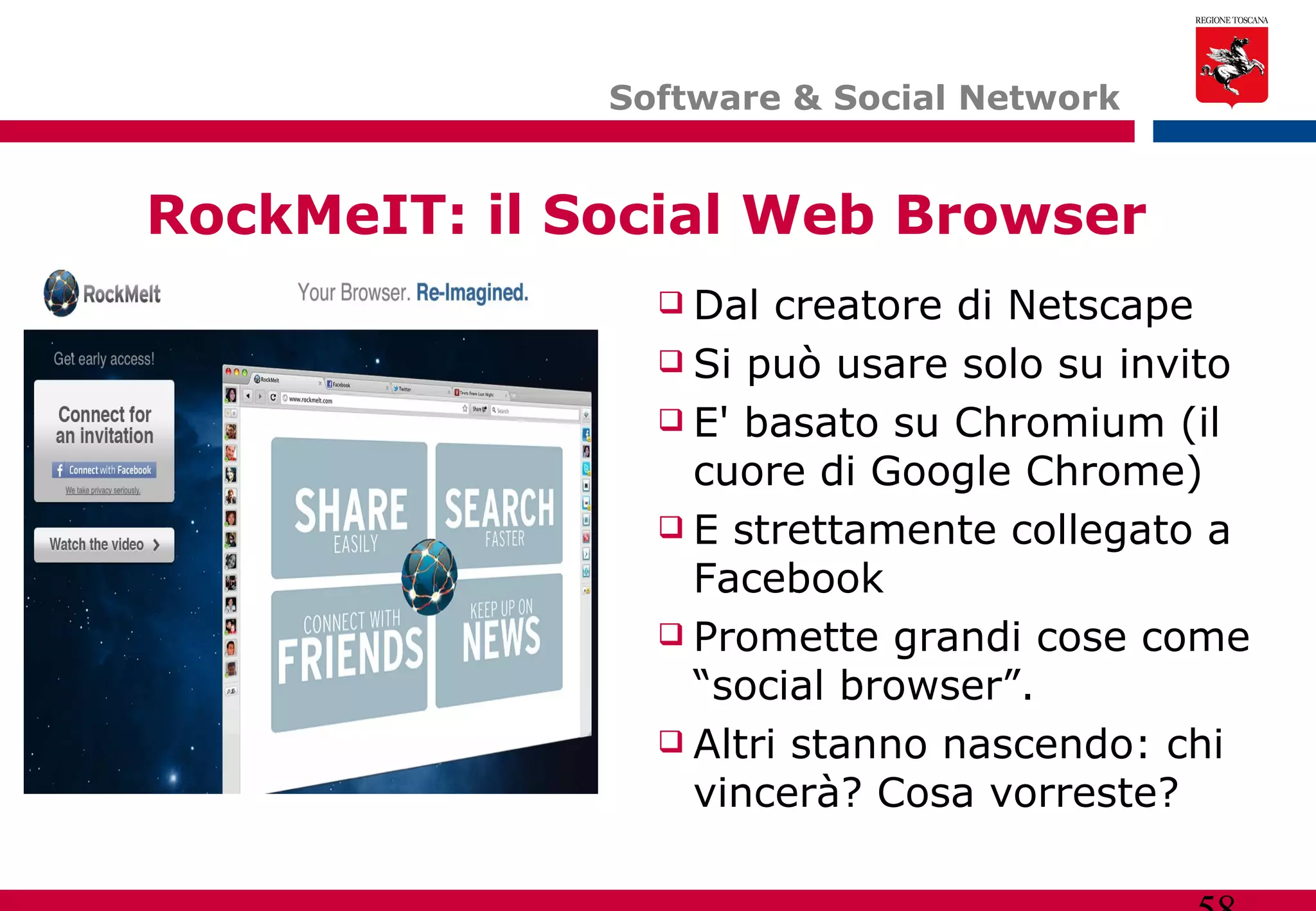 Software & Social Network  RockMeIT: il Social Web Browser Dal creatore di Netscape Si può usare solo su invito E' basato su Chromium (il cuore di Google Chrome) E strettamente collegato a Facebook Promette grandi cose come “social browser”. Altri stanno nascendo: chi vincerà? Cosa vorreste? 