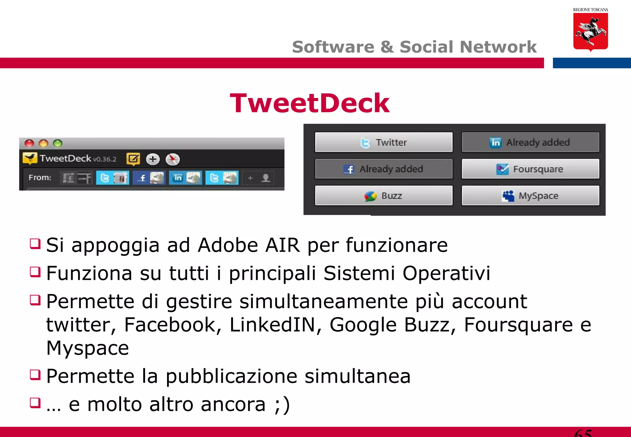 Software & Social Network  TweetDeck Si appoggia ad Adobe AIR per funzionare Funziona su tutti i principali Sistemi Operativi Permette di gestire simultaneamente più account twitter, Facebook, LinkedIN, Google Buzz, Foursquare e Myspace Permette la pubblicazione simultanea …  e molto altro ancora ;) 
