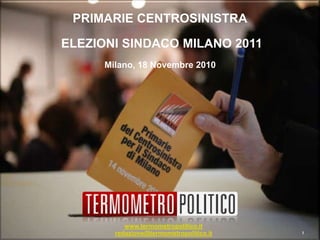 www.termometropolitico.it
redazione@termometropolitico.it
PRIMARIE CENTROSINISTRA
ELEZIONI SINDACO MILANO 2011
Milano, 18 Novembre 2010
1
 