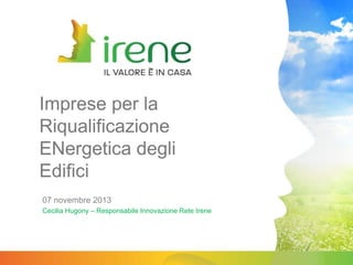 Imprese per la
Riqualificazione
ENergetica degli
Edifici
07 novembre 2013
Cecilia Hugony – Responsabile Innovazione Rete Irene

 