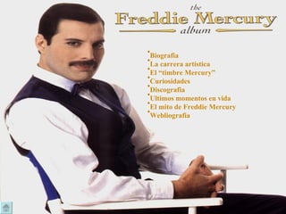 •
  Biografia
•
  La carrera artistica
•
  El “timbre Mercury”
•
  Curiosidades
•
  Discografia
•
  Ultimos momentos en vida
•
  El mito de Freddie Mercury
•
  Webliografia
 