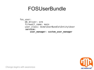 FOSUserBundle
             fos_user:
                 db_driver: orm
                 firewall_name: main
                 user_class: AcmeUserBundleEntityUser
                 service:
                     user_manager: custom_user_manager




Change begins with awareness
 