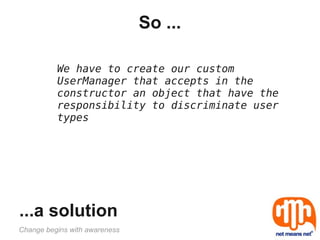So ...

          We have to create our custom
          UserManager that accepts in the
          constructor an object that have the
          responsibility to discriminate user
          types




...a solution
Change begins with awareness
 