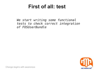 First of all: test

          We start writing some functional
          tests to check correct integration
          of FOSUserBundle




Change begins with awareness
 