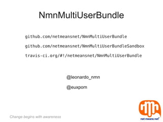 NmnMultiUserBundle

        github.com/netmeansnet/NmnMultiUserBundle

        github.com/netmeansnet/NmnMultiUserBundleSandbox

        travis-ci.org/#!/netmeansnet/NmnMultiUserBundle




                               @leonardo_nmn

                               @euxpom




Change begins with awareness
 