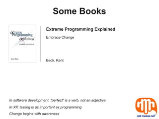 Some Books
                       Extreme Programming Explained
                       Embrace Change




                       Beck, Kent




In software development, “perfect” is a verb, not an adjective
In XP, testing is as important as programming
Change begins with awareness
 