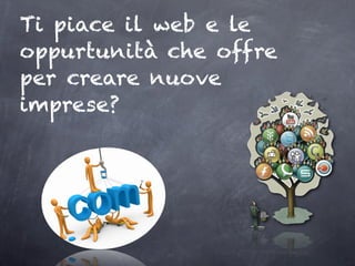 Ti piace il web e le
oppurtunità che offre
per creare nuove
imprese?
 
