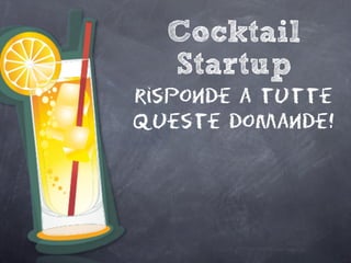 Cocktail
Startup
risponde a tutte
queste domande!
 
