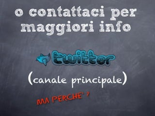 o contattaci per
maggiori info
(canale principale)
ma perche’ ?
 