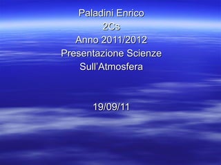 Paladini Enrico 2Cs Anno 2011/2012 Presentazione Scienze Sull’Atmosfera 19/09/11 