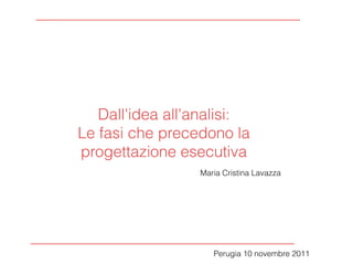 Dall'idea all'analisi:
Le fasi che precedono la
progettazione esecutiva
                 Maria Cristina Lavazza




                    Perugia 10 novembre 2011
 