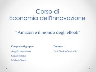 Corso di Economia dell'Innovazione “ Amazon e il mondo degli eBook” ,[object Object],[object Object],[object Object],[object Object]