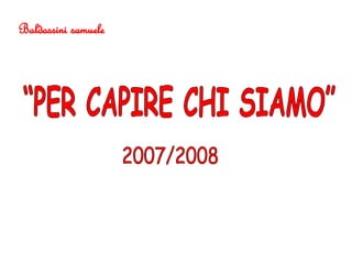 “PER CAPIRE CHI SIAMO” 2007/2008 Baldassini samuele 