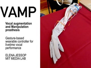 Vocal augmentation
and Manipulation
prosthesis

Gesture-based
wearable controller for
livetime vocal
performance

ELENA JESSOP
MIT MEDIA LAB
 
