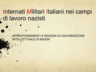Internati Militari Italiani nei campi
di lavoro nazisti

   APPROFONDIMENTI E RAGIONI DI UNA RIMOZIONE
   INTELLETTUALE DI MASSA
 