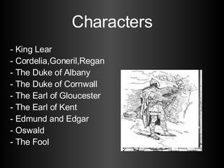 Characters - King Lear - Cordelia,Goneril,Regan - The Duke of Albany - The Duke of Cornwall - The Earl of Gloucester - The Earl of Kent - Edmund and Edgar - Oswald - The Fool 