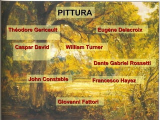PITTURA

Théodore Gericault                  Eugène Delacroix


                     William Turner
  Caspar David Friedrich

                                  Dante Gabriel Rossetti


       John Constable             Francesco Hayez



                     Giovanni Fattori
 