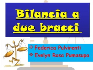Bilancia a
due bracci
   Federica Pulvirenti
   Evelyn Rosa Pumasupa
 