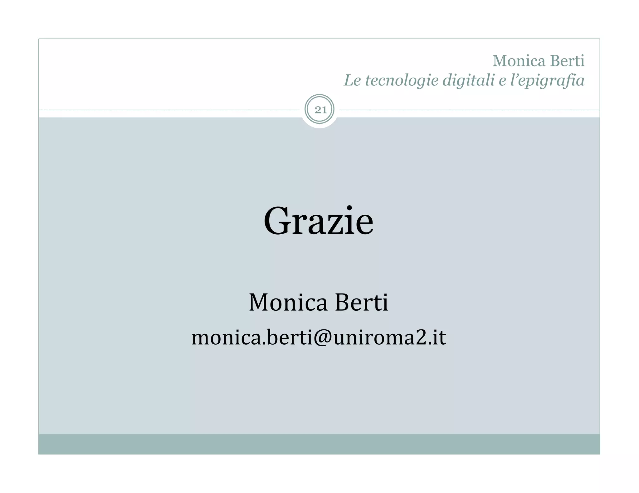 Monica Berti
                   Le tecnologie digitali e l’epigrafia
              21




       Grazie
      Monica	
  Berti	
  
monica.berti@uniroma2.it	
  
 