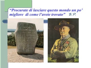 “Procurate di lasciare questo mondo un po’
migliore di come l’avete trovato” B.P.
 