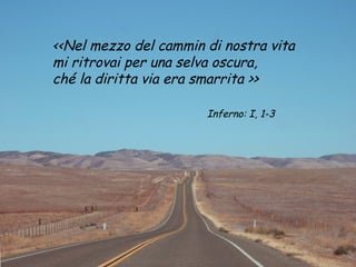<<Nel mezzo del cammin di nostra vita
mi ritrovai per una selva oscura,
ché la diritta via era smarrita >>
Inferno: I, 1-3
 