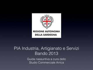 PIA Industria, Artigianato e Servizi
Bando 2013
Guida riassuntiva a cura dello
Studio Commerciale Arrica

 