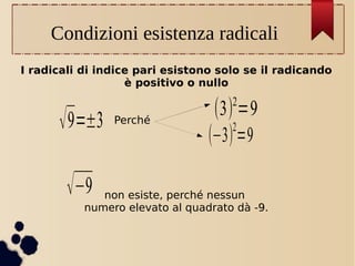 Condizioni esistenza radicali
I radicali di indice pari esistono solo se il radicando
è positivo o nullo

√ 9=±3
√−9

2

Perché

(3) =9
2
(−3) =9

non esiste, perché nessun
numero elevato al quadrato dà -9.

 