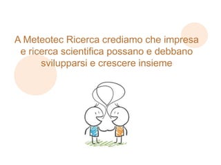 A Meteotec Ricerca crediamo che impresa
e ricerca scientifica possano e debbano
svilupparsi e crescere insieme

 