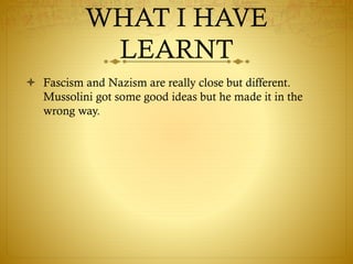 WHAT I HAVE
LEARNT
 Fascism and Nazism are really close but different.
Mussolini got some good ideas but he made it in the
wrong way.
 