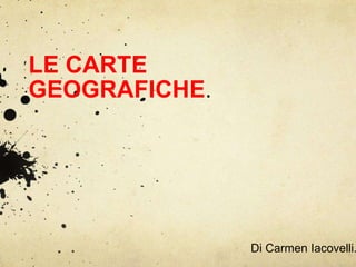 LE CARTE
GEOGRAFICHE.
Di Carmen Iacovelli.
 