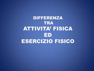 DIFFERENZA
TRA
ATTIVITA’ FISICA
ED
ESERCIZIO FISICO
 