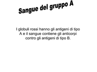 I globuli rossi hanno gli antigeni di tipo
A e il sangue contiene gli anticorpi
contro gli antigeni di tipo B.
 
