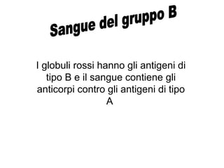 I globuli rossi hanno gli antigeni di
tipo B e il sangue contiene gli
anticorpi contro gli antigeni di tipo
A
 