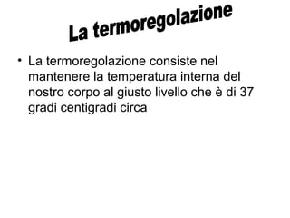 • La termoregolazione consiste nel
mantenere la temperatura interna del
nostro corpo al giusto livello che è di 37
gradi centigradi circa
 