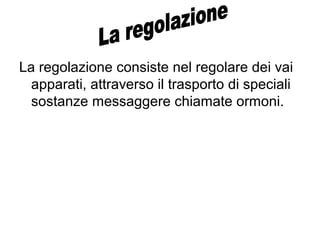 La regolazione consiste nel regolare dei vai
apparati, attraverso il trasporto di speciali
sostanze messaggere chiamate ormoni.
 