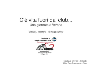 C'è vita fuori dal club...
Una giornata a Verona
ERZELLI Toasters - 18 maggio 2016
Barbara Olivieri - CC ALB
Milan Easy Toastmasters Club
 
