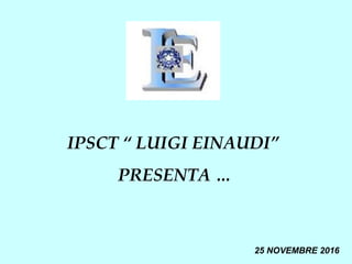 IPSCT “ LUIGI EINAUDI”
PRESENTA …
25 NOVEMBRE 2016
 