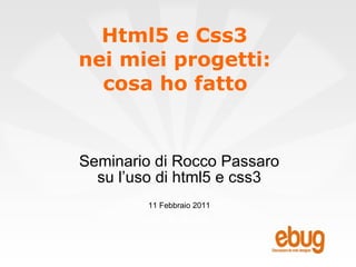 Html5 e Css3  nei miei progetti:  cosa ho fatto   Seminario di Rocco Passaro su l’uso di html5 e css3 11 Febbraio 2011 
