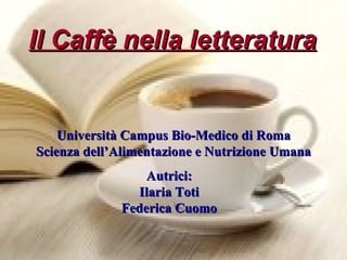 Il Caffè nella letteratura Università Campus Bio-Medico di Roma Scienza dell’Alimentazione e Nutrizione Umana Autrici: Ilaria Toti Federica Cuomo 