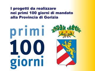 I progetti da realizzare  nei primi 100 giorni di mandato  alla Provincia di Gorizia 