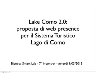 Lake Como 2.0:
                         proposta di web presence
                           per il Sistema Turistico
                               Lago di Como


                      Bicocca Smart Lab - 7° incontro - venerdì 1/03/2013

Friday, March 1, 13
 