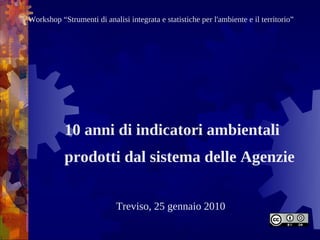 Workshop “Strumenti di analisi integrata e statistiche per l'ambiente e il territorio”




           10 anni di indicatori ambientali
           prodotti dal sistema delle Agenzie

                            Treviso, 25 gennaio 2010
 