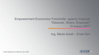 Ersel Gestione di Patrimoni dal 1936
Empowerment Economico Femminile: agiamo insieme!
"Discover, Share, Empower"
10 marzo 2017
Ing. Maria Ameli – Ersel Sim
 