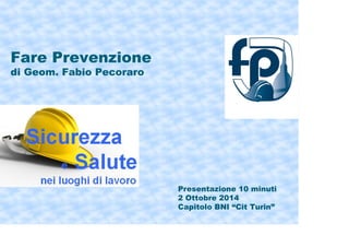Fare Prevenzione
di Geom. Fabio Pecoraro
Presentazione 10 minuti
2 Ottobre 2014
Capitolo BNI “Cit Turin”
 