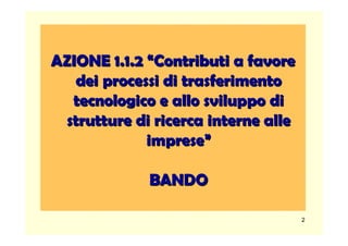AZIONE 1.1.2 “Contributi a favore
   dei processi di trasferimento
  tecnologico e allo sviluppo di
 strutture di ricerca interne alle
             imprese”

             BANDO

                                     2
 