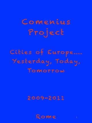 Comenius
      P r oj e ct

C i t i e s o f E u r o p e....
Ye s t e r d a y , To d a y ,
       To m o r r o w



       2 0 0 9 -2 0 1 1


           Rome             1
 