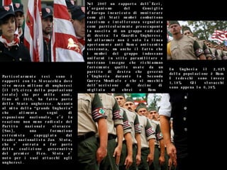 Nel 2007 un rapporto dell'Ecri, l'organismo del Consiglio d'Europa incaricato di monitorare come gli Stati membri combattono razzismo e intolleranza segnalata come particolarmente preoccupante la nascita di un gruppo radicale di destra: la Guardia Ungherese. Ad allarmare non è solo la linea apertamente anti Rom e antisemita sostenuta, ma anche il fatto che i membri del gruppo indossano uniformi in stile paramilitare e mostrano insegne che richiamano fortemente quelle usate da un partito di destra che governò l'Ungheria durante la Seconda Guerra Mondiale e che si macchiò dell'uccisione di decine di migliaia di ebrei e Rom.  Particolarmente tesi sono i rapporti con la Slovacchia dove vive mezzo milione di ungheresi (il 10% circa della popolazione totale) che per mille anni, fino al 1918, ha fatto parte dello Stato ungherese. Accanto al mito della “grande Ungheria” che alimenta sogni di espansione nazionale, c’è la reazione non meno radicale del Partito nazionale slovacco (Sns), una formazione estremista capeggiata dal leader nazionalista Jan Slota, che e' entrata a far parte della coalizione governativa del premier Fico. Slota e' noto per i suoi attacchi agli ungheresi.  In Ungheria il 2,02% della popolazione è Rom. I tedeschi sono invece 1,18%. Gli slovacchi sono appena lo 0,38% 