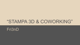 “STAMPA 3D & COWORKING”
Fri3nD
 