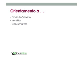 Orientamento a … 
• Prodotto/servizio 
• Vendita 
• Consumatore 
 